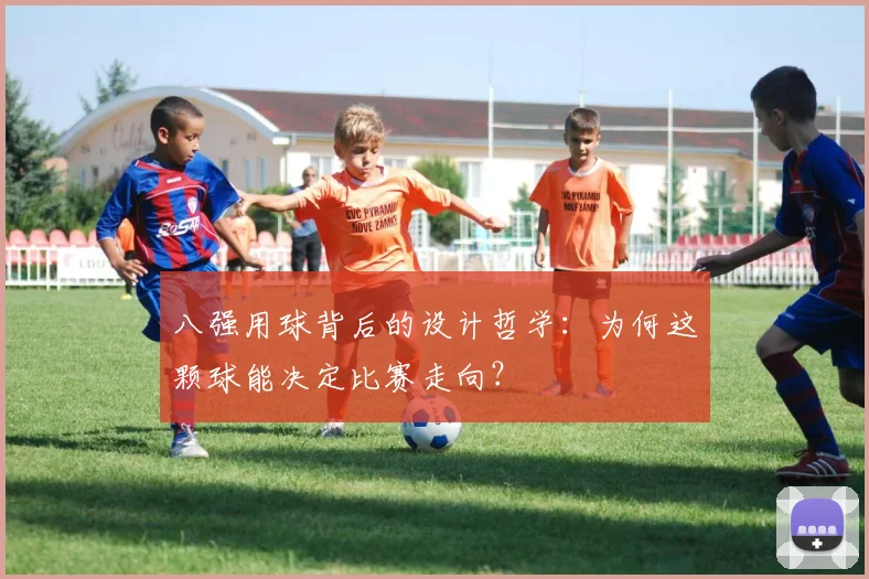 八强用球背后的设计哲学：为何这颗球能决定比赛走向？