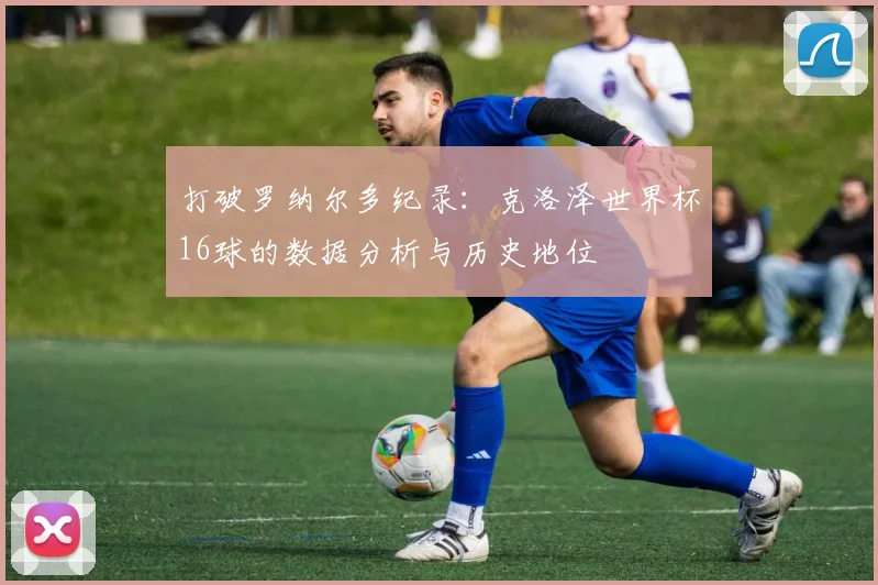 打破罗纳尔多纪录：克洛泽世界杯16球的数据分析与历史地位