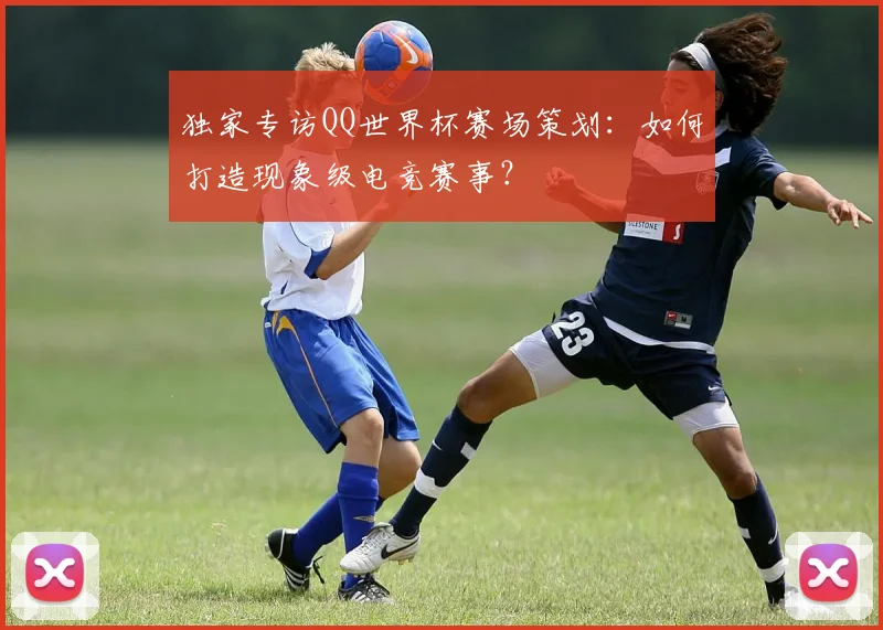 独家专访QQ世界杯赛场策划：如何打造现象级电竞赛事？