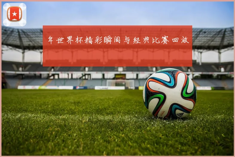 年世界杯精彩瞬间与经典比赛回放