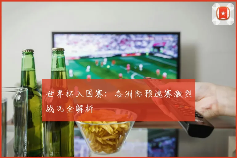 世界杯入围赛：各洲际预选赛激烈战况全解析