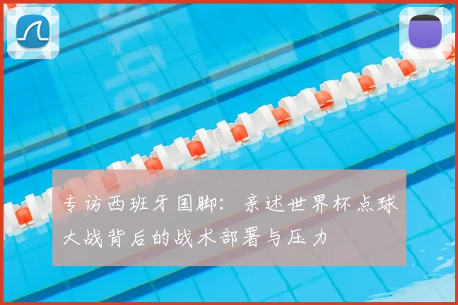 专访西班牙国脚:亲述世界杯点球大战背后的战术部署与压力