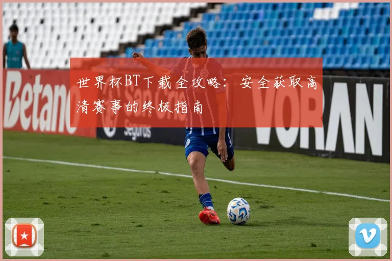 世界杯BT下载全攻略:安全获取高清赛事的终极指南