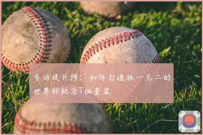 专访设计师：如何打造独一无二的世界杯纪念T恤套装