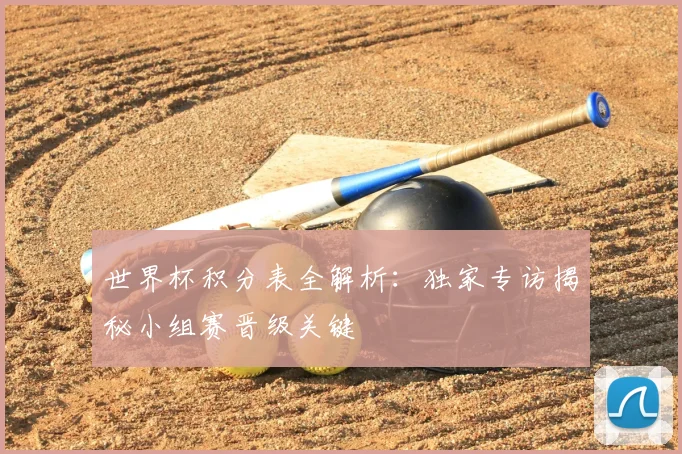 世界杯积分表全解析：独家专访揭秘小组赛晋级关键