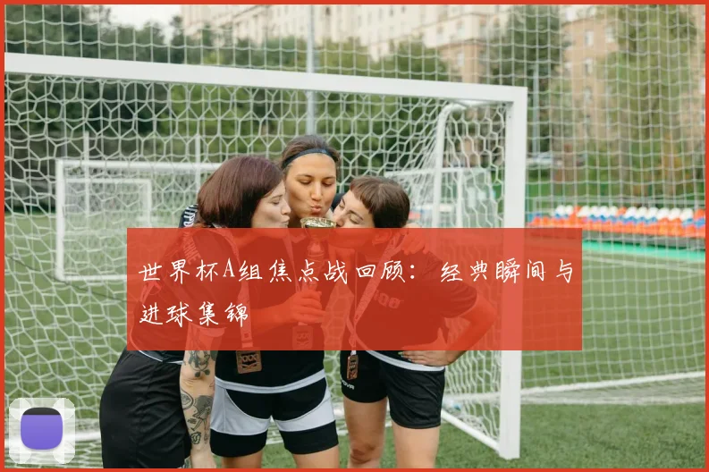 世界杯A组焦点战回顾:经典瞬间与进球集锦