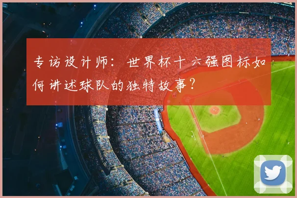 专访设计师:世界杯十六强图标如何讲述球队的独特故事?