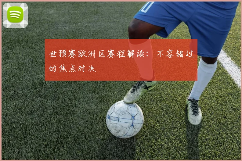 世预赛欧洲区赛程解读：不容错过的焦点对决