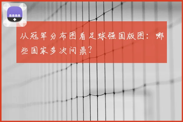 从冠军分布图看足球强国版图：哪些国家多次问鼎？