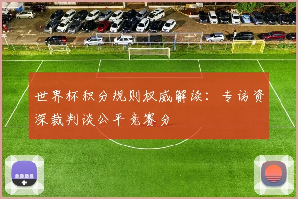 世界杯积分规则权威解读:专访资深裁判谈公平竞赛分
