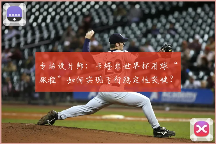 专访设计师:卡塔尔世界杯用球“旅程”如何实现飞行稳定性突破?