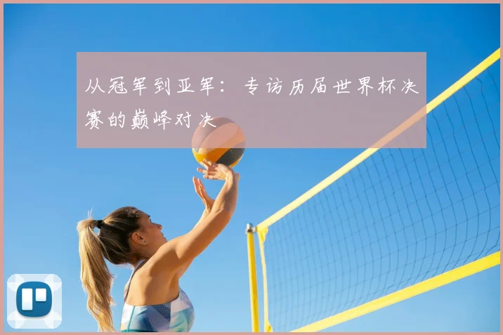 从冠军到亚军:专访历届世界杯决赛的巅峰对决