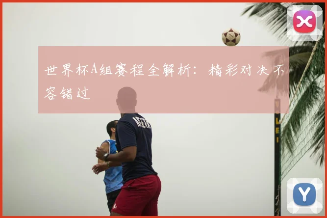 世界杯A组赛程全解析:精彩对决不容错过