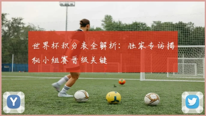 世界杯积分表全解析:独家专访揭秘小组赛晋级关键