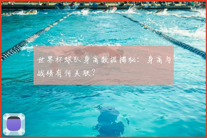 世界杯球队身高数据揭秘：身高与战绩有何关联？