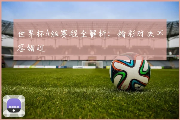 世界杯A组赛程全解析:精彩对决不容错过