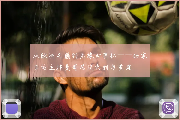从欧洲之巅到无缘世界杯——独家专访主帅曼奇尼谈失利与重建