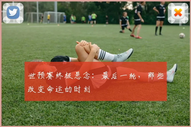 世预赛终极悬念：最后一轮，那些改变命运的时刻
