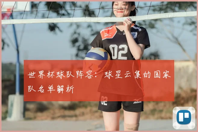 世界杯球队阵容：球星云集的国家队名单解析