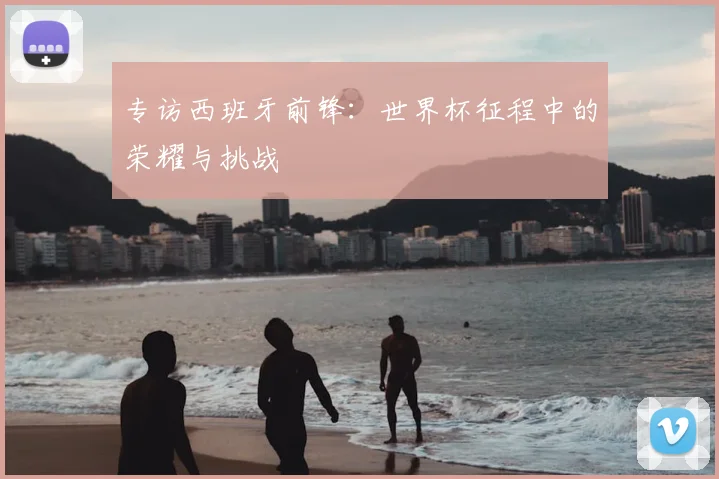 专访西班牙前锋:世界杯征程中的荣耀与挑战
