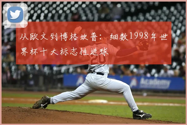 从欧文到博格坎普：细数1998年世界杯十大标志性进球