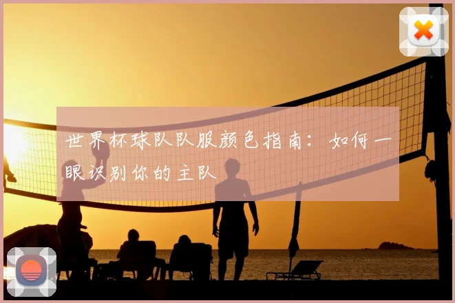 世界杯球队队服颜色指南：如何一眼识别你的主队