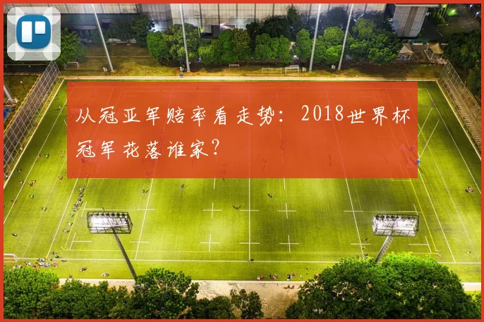 从冠亚军赔率看走势:2018世界杯冠军花落谁家?