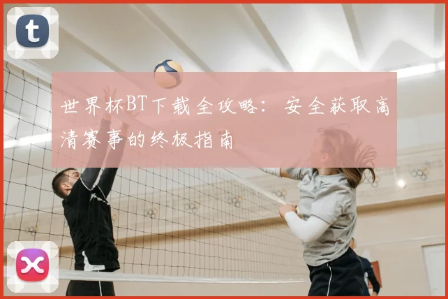 世界杯BT下载全攻略:安全获取高清赛事的终极指南