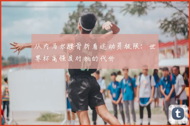 从内马尔腰骨折看运动员极限：世界杯高强度对抗的代价