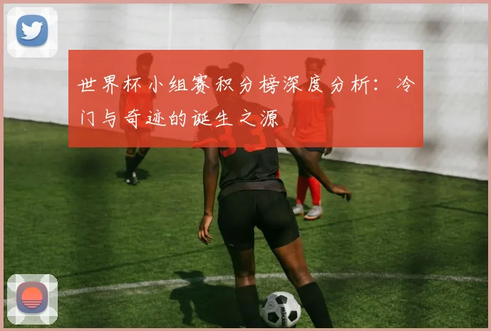 世界杯小组赛积分榜深度分析：冷门与奇迹的诞生之源