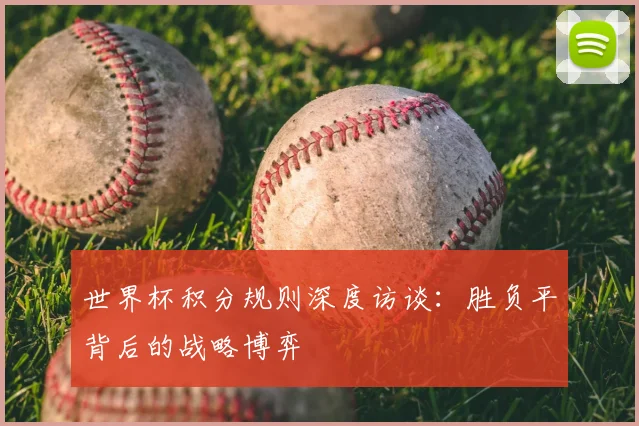 世界杯积分规则深度访谈:胜负平背后的战略博弈