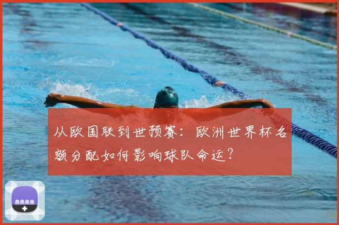 从欧国联到世预赛：欧洲世界杯名额分配如何影响球队命运？