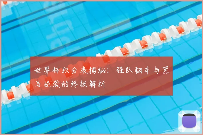 世界杯积分表揭秘：强队翻车与黑马逆袭的终极解析