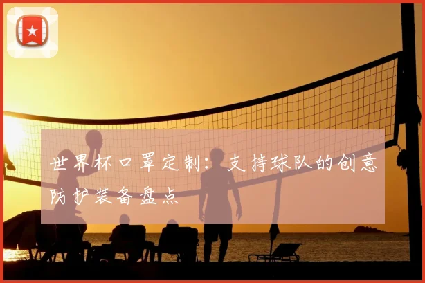 世界杯口罩定制:支持球队的创意防护装备盘点