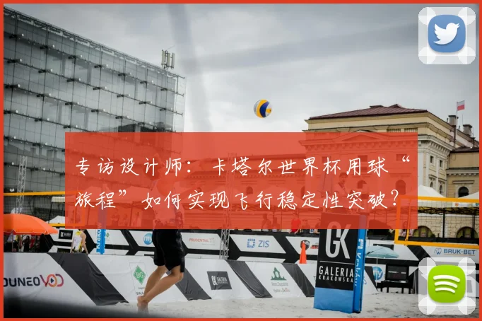 专访设计师：卡塔尔世界杯用球“旅程”如何实现飞行稳定性突破？
