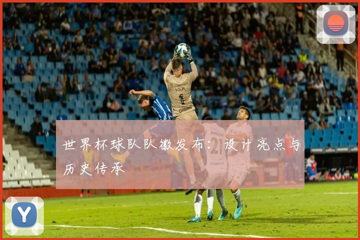 世界杯球队队徽发布：设计亮点与历史传承