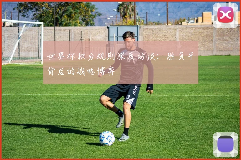 世界杯积分规则深度访谈：胜负平背后的战略博弈