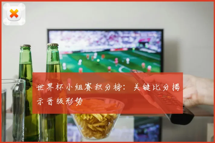 世界杯小组赛积分榜：关键比分揭示晋级形势