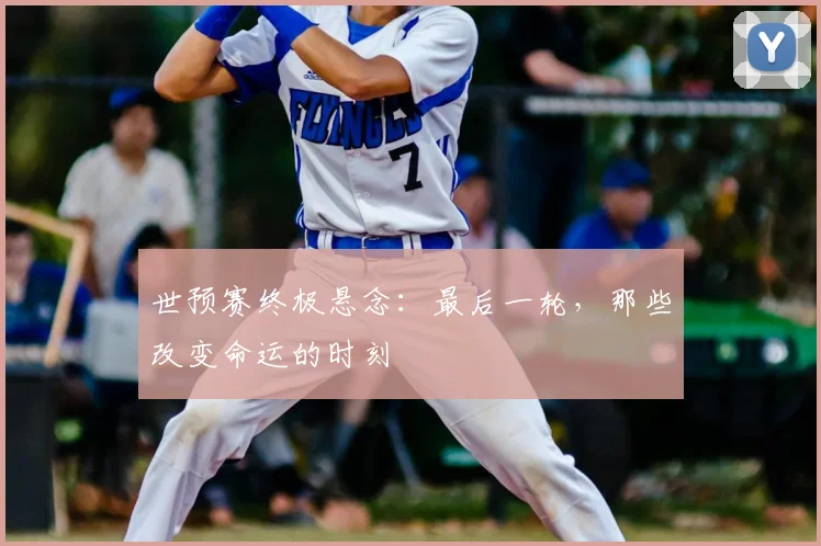 世预赛终极悬念：最后一轮，那些改变命运的时刻