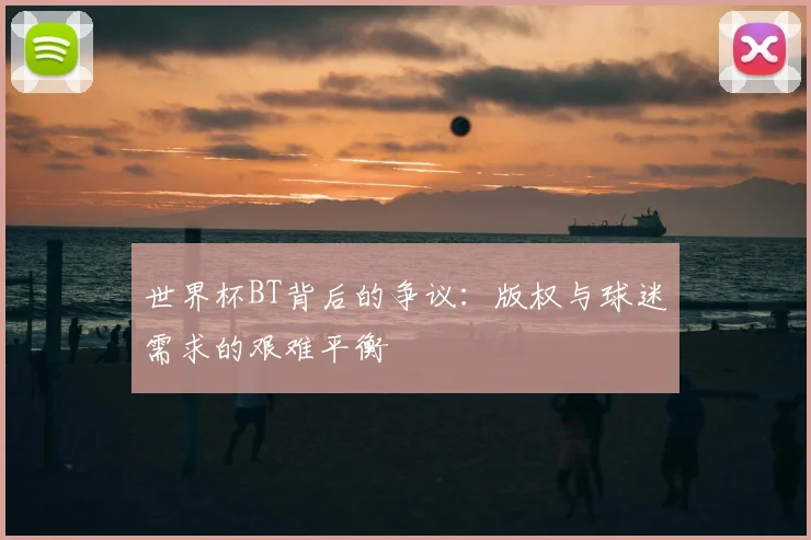 世界杯BT背后的争议：版权与球迷需求的艰难平衡