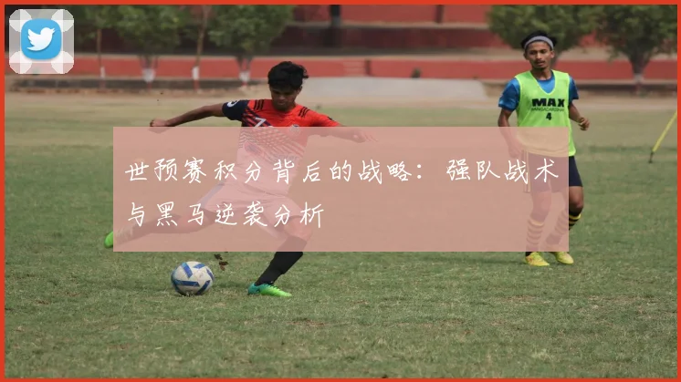 世预赛积分背后的战略:强队战术与黑马逆袭分析