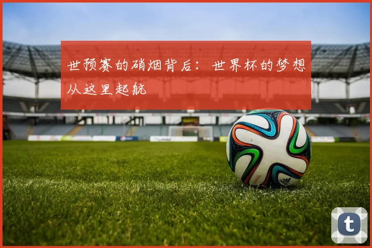 世预赛的硝烟背后：世界杯的梦想从这里起航