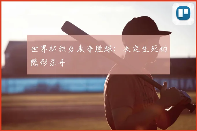 世界杯积分表净胜球：决定生死的隐形杀手