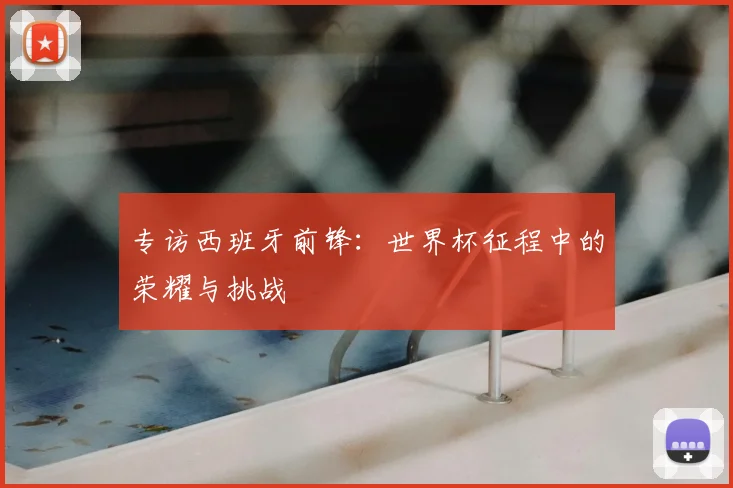 专访西班牙前锋：世界杯征程中的荣耀与挑战