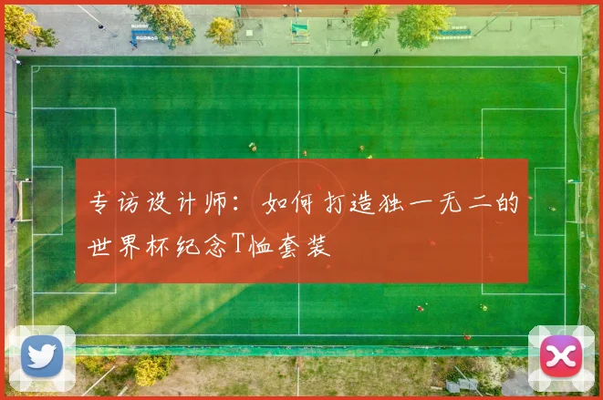 专访设计师:如何打造独一无二的世界杯纪念T恤套装