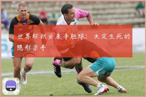 世界杯积分表净胜球：决定生死的隐形杀手