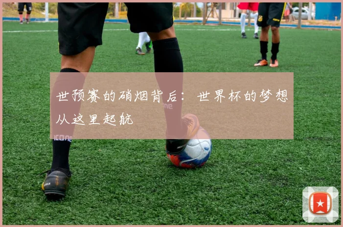 世预赛的硝烟背后:世界杯的梦想从这里起航
